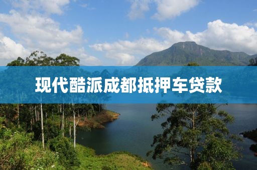 现代酷派成都抵押车贷款