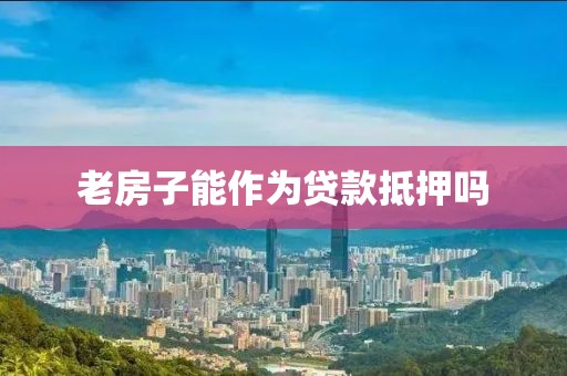 老房子能作为贷款抵押吗