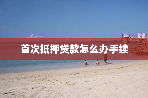 首次抵押贷款怎么办手续