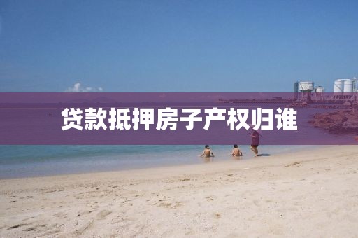 贷款抵押房子产权归谁