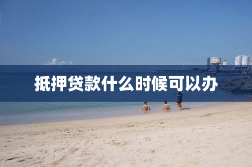 抵押贷款什么时候可以办