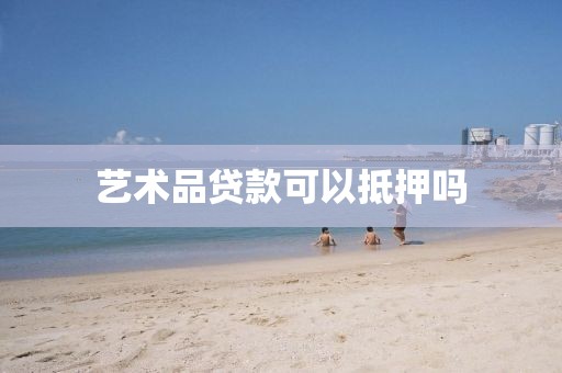 艺术品贷款可以抵押吗