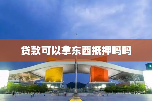 贷款可以拿东西抵押吗吗