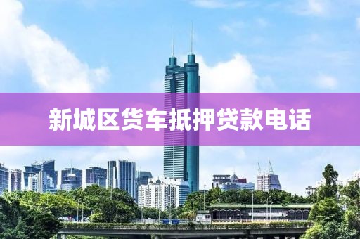 新城区货车抵押贷款电话