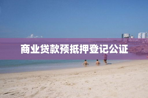 商业贷款预抵押登记公证