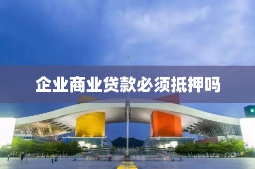 企业商业贷款必须抵押吗