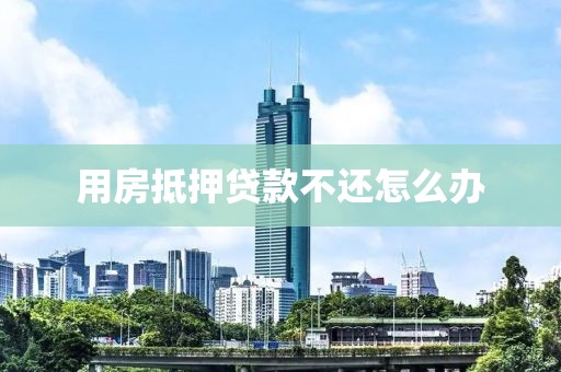 用房抵押贷款不还怎么办