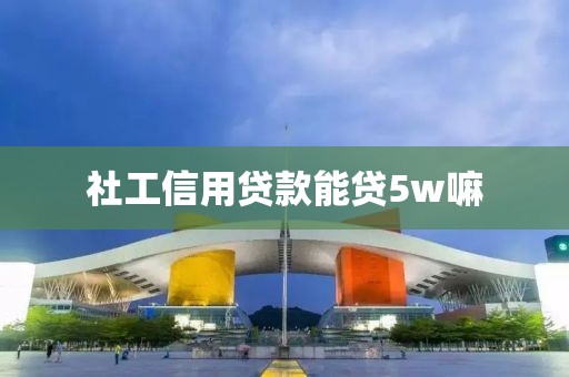 社工信用贷款能贷5w嘛