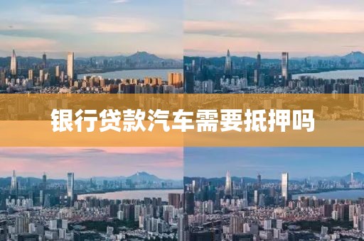 银行贷款汽车需要抵押吗