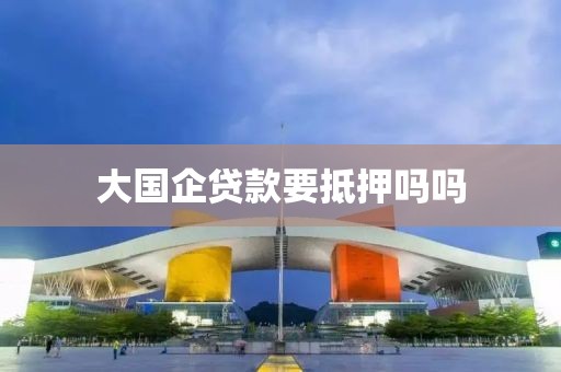 大国企贷款要抵押吗吗