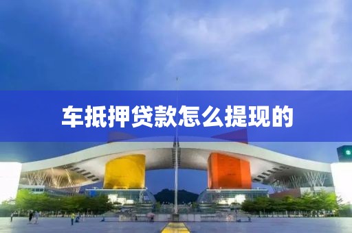 车抵押贷款怎么提现的