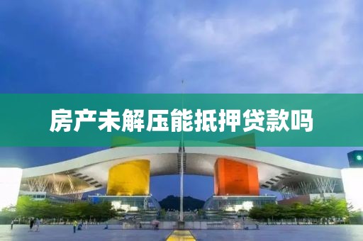 房产未解压能抵押贷款吗