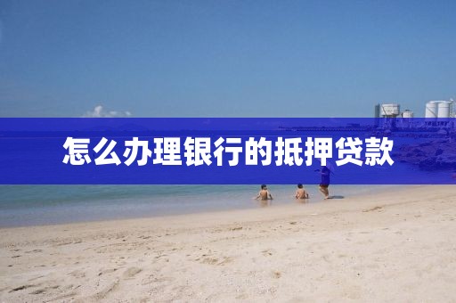 怎么办理银行的抵押贷款