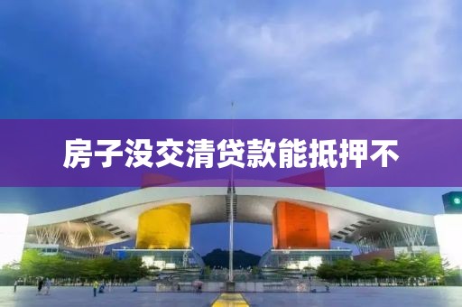房子没交清贷款能抵押不