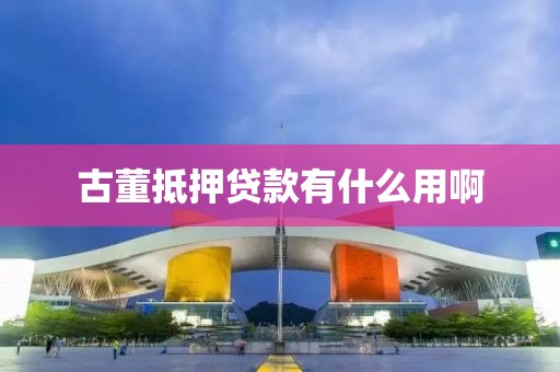 古董抵押贷款有什么用啊