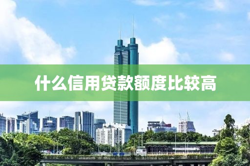 什么信用贷款额度比较高