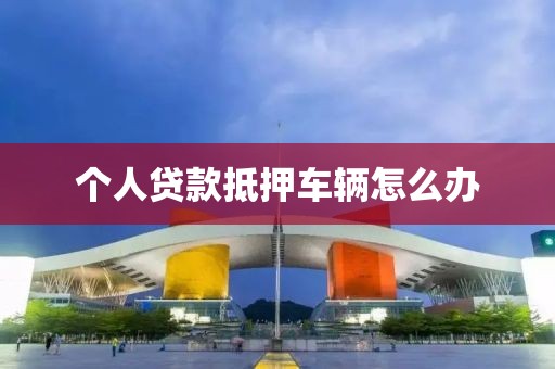 个人贷款抵押车辆怎么办