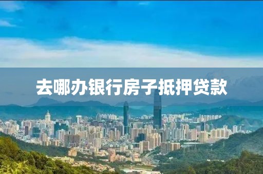 去哪办银行房子抵押贷款