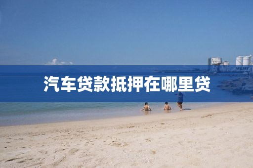 汽车贷款抵押在哪里贷