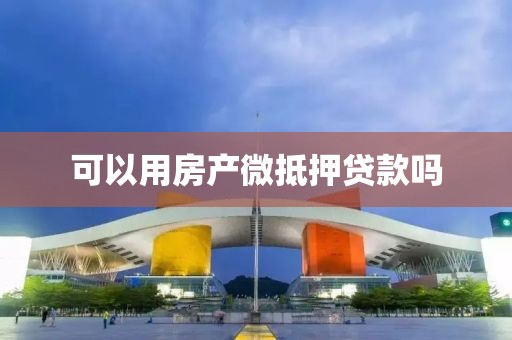 可以用房产微抵押贷款吗