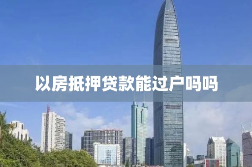 以房抵押贷款能过户吗吗