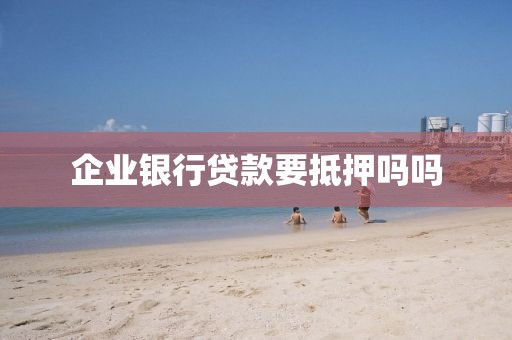 企业银行贷款要抵押吗吗