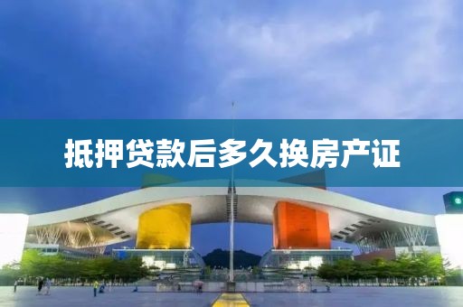 抵押贷款后多久换房产证