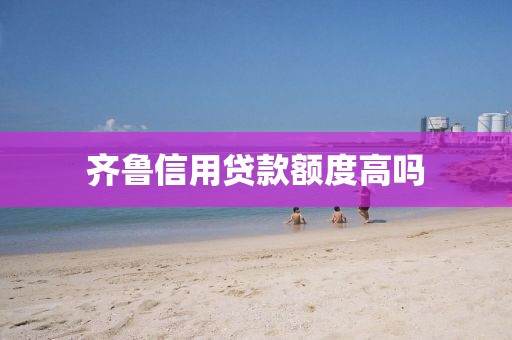 齐鲁信用贷款额度高吗