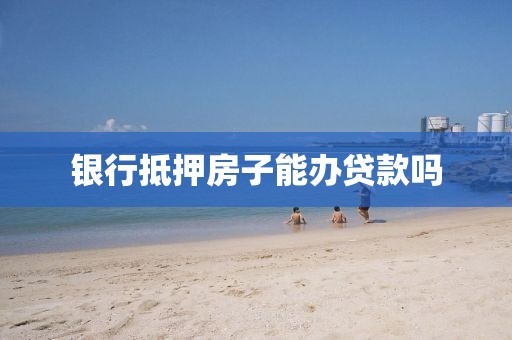 银行抵押房子能办贷款吗