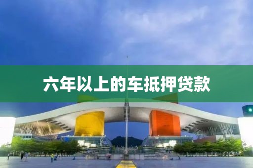 六年以上的车抵押贷款