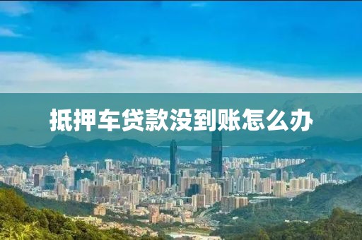 抵押车贷款没到账怎么办