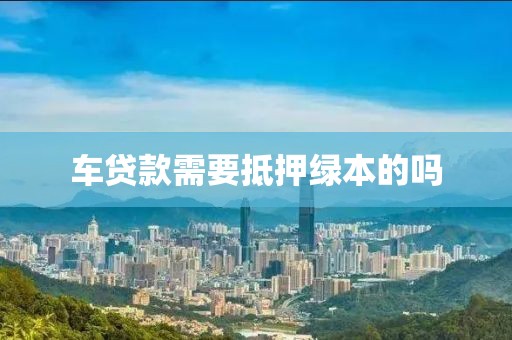 车贷款需要抵押绿本的吗