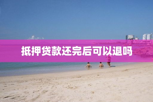 抵押贷款还完后可以退吗