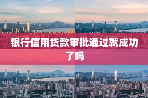 银行信用贷款审批通过就成功了吗