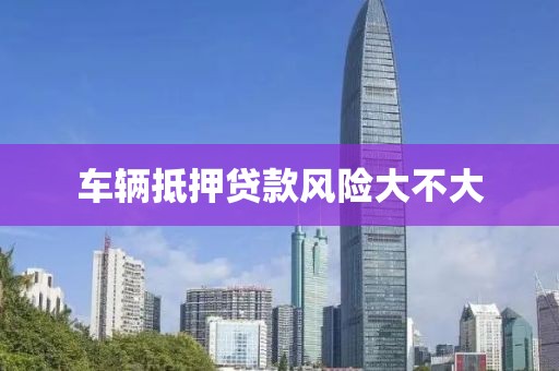 车辆抵押贷款风险大不大