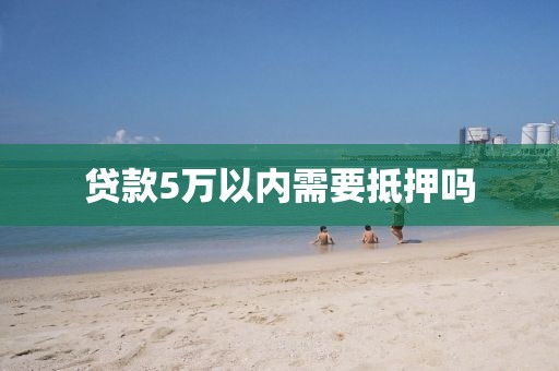 贷款5万以内需要抵押吗