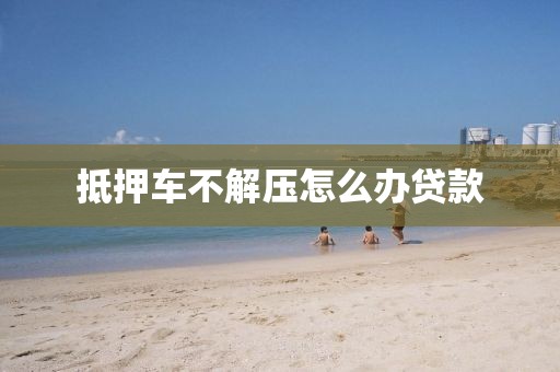 抵押车不解压怎么办贷款