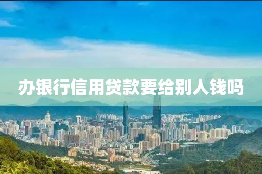 办银行信用贷款要给别人钱吗