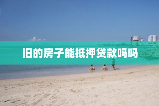 旧的房子能抵押贷款吗吗