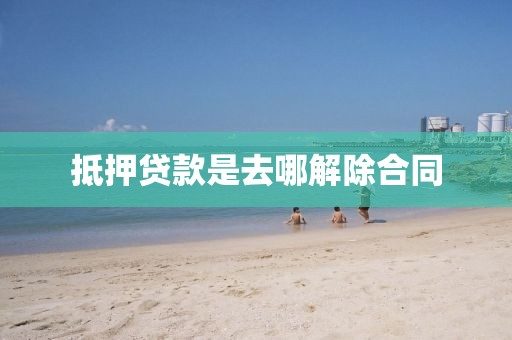 抵押贷款是去哪解除合同