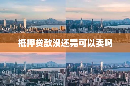 抵押贷款没还完可以卖吗
