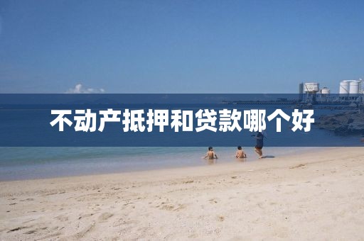 不动产抵押和贷款哪个好