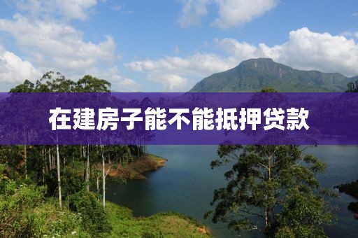 在建房子能不能抵押贷款