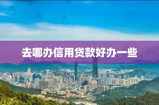 去哪办信用贷款好办一些
