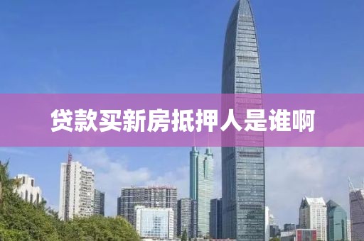 贷款买新房抵押人是谁啊