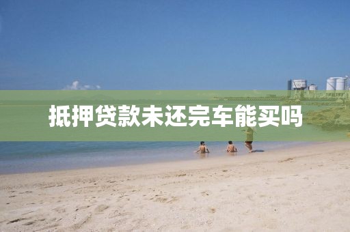 抵押贷款未还完车能买吗