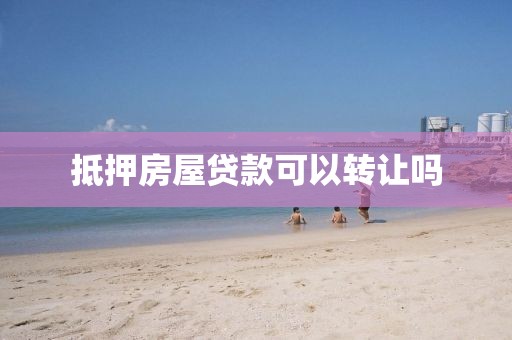 抵押房屋贷款可以转让吗
