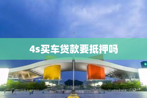 4s买车贷款要抵押吗