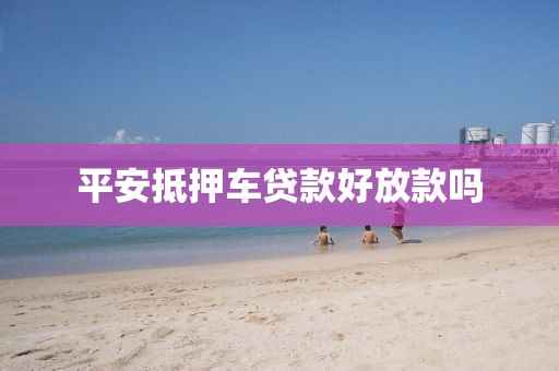 平安抵押车贷款好放款吗