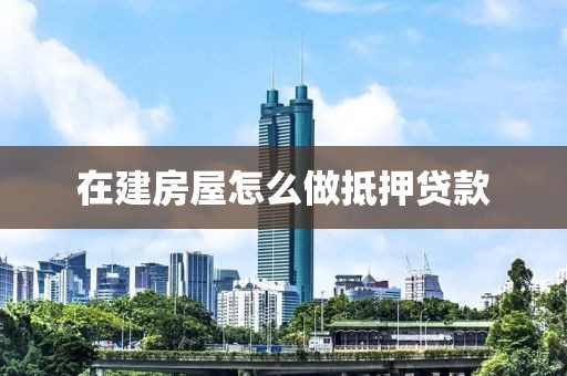 在建房屋怎么做抵押贷款